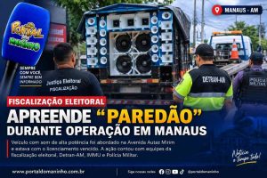 FISCALIZAÇÃO ELEITORAL APREENDE “PAREDÃO” DURANTE OPERAÇÃO EM MANAUS